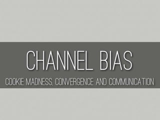 Channel Bias: Cookie Madness, Convergence and Communication