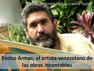 Enrico Armas: el artista venezolano de
las obras incontables
Por: César Simón García Urbano Taylor.
 