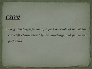 CSOM
 Long standing infection of a part or whole of the middle
ear cleft characterized by ear discharge and permanent
perforation
2
 