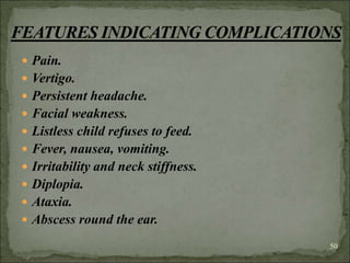  Pain.
 Vertigo.
 Persistent headache.
 Facial weakness.
 Listless child refuses to feed.
 Fever, nausea, vomiting.
 Irritability and neck stiffness.
 Diplopia.
 Ataxia.
 Abscess round the ear.
50
 