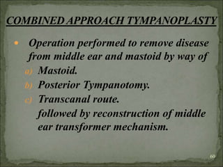  Operation performed to remove disease
from middle ear and mastoid by way of
a) Mastoid.
b) Posterior Tympanotomy.
c) Transcanal route.
followed by reconstruction of middle
ear transformer mechanism.
60
 