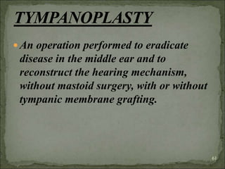 An operation performed to eradicate
disease in the middle ear and to
reconstruct the hearing mechanism,
without mastoid surgery, with or without
tympanic membrane grafting.
61
 