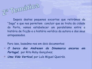 Depois destes pequenos excertos que retirámos da “Saga” e que nos permitem  concluir que se trata da cidade do Porto, vamos estabelecer um paralelismo entre a história de ficção e a história verídica da autora e dos seus antepassados. Para isso, baseámo-nos em dois documentos:   O barco dos Andresen da Dinamarca ancorou em Portugal ,  por Rita Roby Gonçalves; Uma Vida Vertical , por Luís Miguel Queirós. 