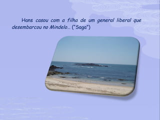 Hans  casou com a filha de um general liberal que desembarcou no Mindelo…  (“Saga”) 