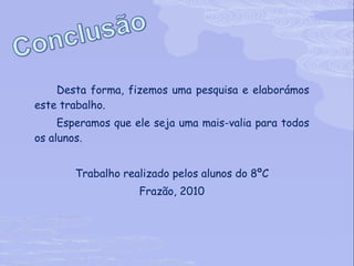 Desta forma, fizemos uma pesquisa e elaborámos este trabalho. Esperamos que ele seja uma mais-valia para todos os alunos. Trabalho realizado pelos alunos do 8ºC Frazão, 2010 