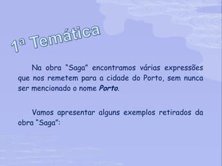 Na obra “Saga” encontramos várias expressões que nos remetem para a cidade do Porto, sem nunca ser mencionado o nome  Porto . Vamos apresentar alguns exemplos retirados da obra “Saga”: 