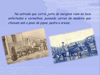 Na estrada que corria junto às margens viam-se bois enfeitados e vermelhos, puxando carros de madeira que chiavam sob o peso de pipas, pedra e areias.   
