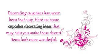 Decorating cupcakes has never
been that easy. Here are some
cupcakes decorating ideas that
may help you make these dessert
items look more wonderful.
 