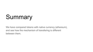 Summary
We have compared tokens with native currency (ethereum),
and see how the mechanism of transfering is different
between them.
 