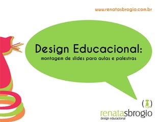 Design Educacional:
montagem de slides para aulas e palestras
www.renatasbrogio.com.br
 