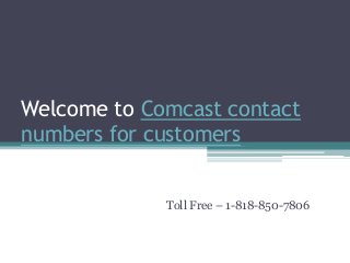 Welcome to Comcast contact
numbers for customers
Toll Free – 1-818-850-7806
 