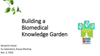Building a
Biomedical
Knowledge Garden
Benjamin Good
Su Laboratory, Group Meeting
Dec. 2, 2016
 