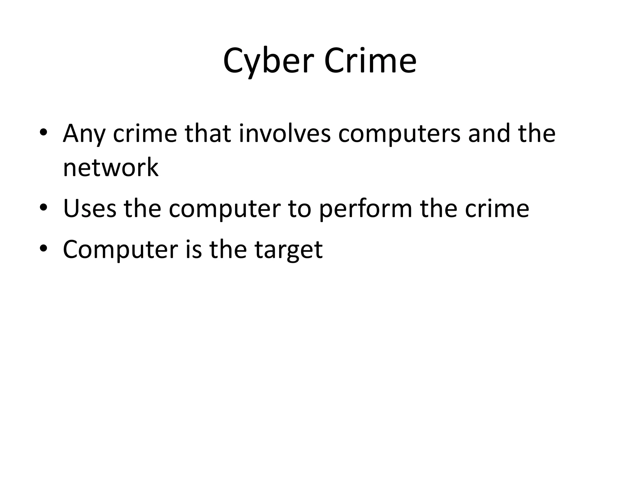 Cyber Crime
• Any crime that involves computers and the
  network
• Uses the computer to perform the crime
• Computer is the target
 