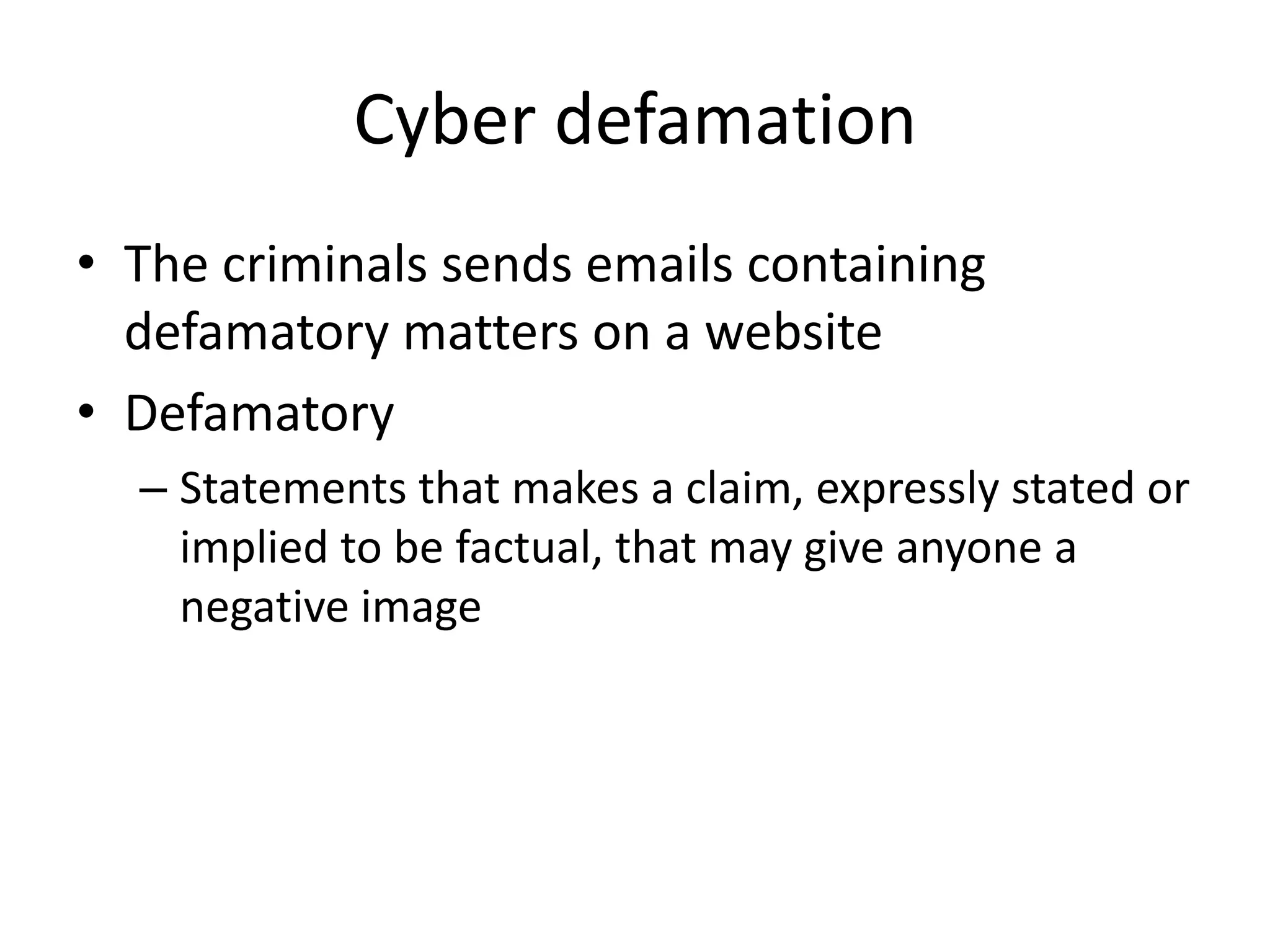 Cyber defamation
• The criminals sends emails containing
  defamatory matters on a website
• Defamatory
  – Statements that makes a claim, expressly stated or
    implied to be factual, that may give anyone a
    negative image
 