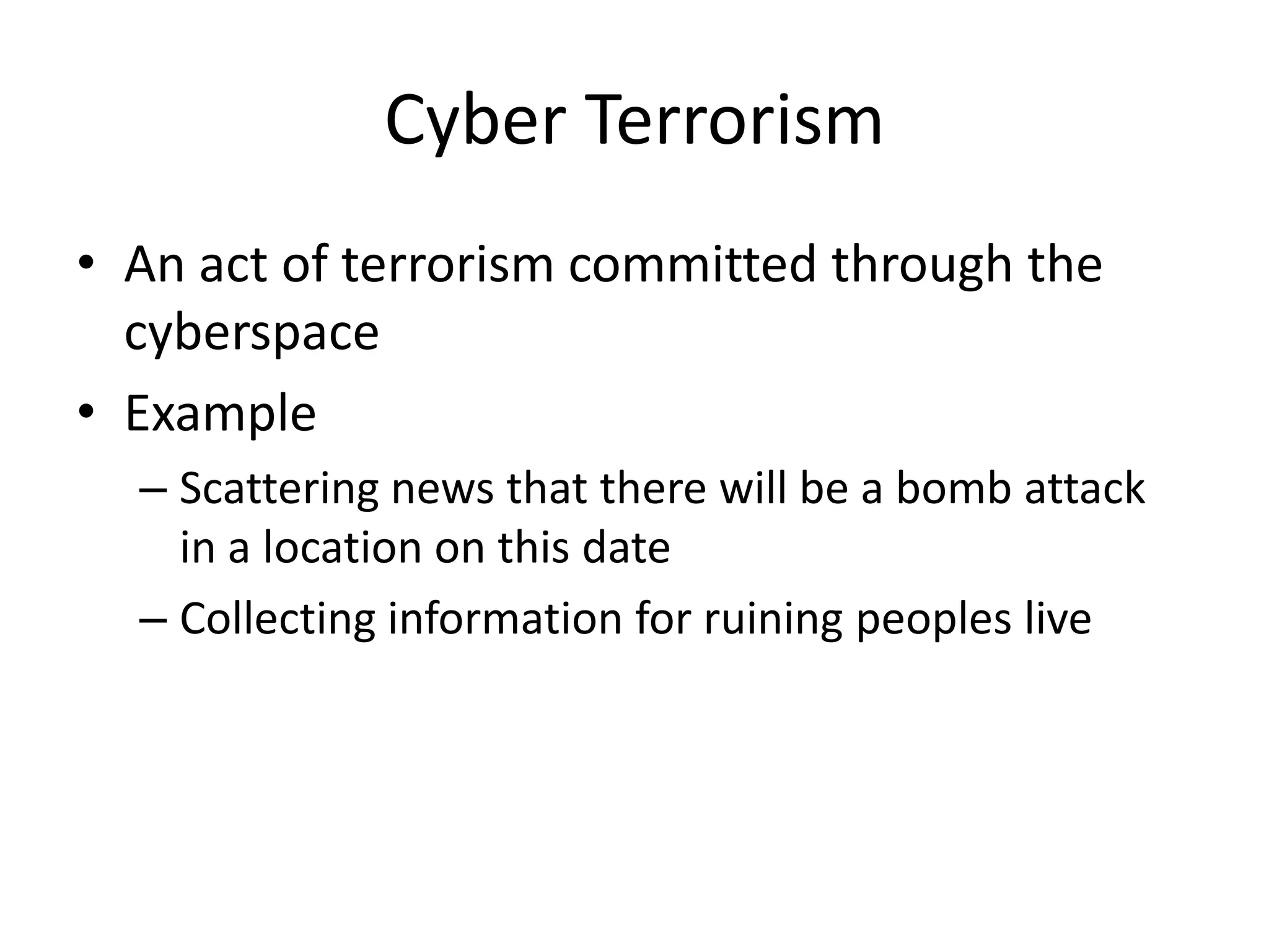 Cyber Terrorism
• An act of terrorism committed through the
  cyberspace
• Example
  – Scattering news that there will be a bomb attack
    in a location on this date
  – Collecting information for ruining peoples live
 