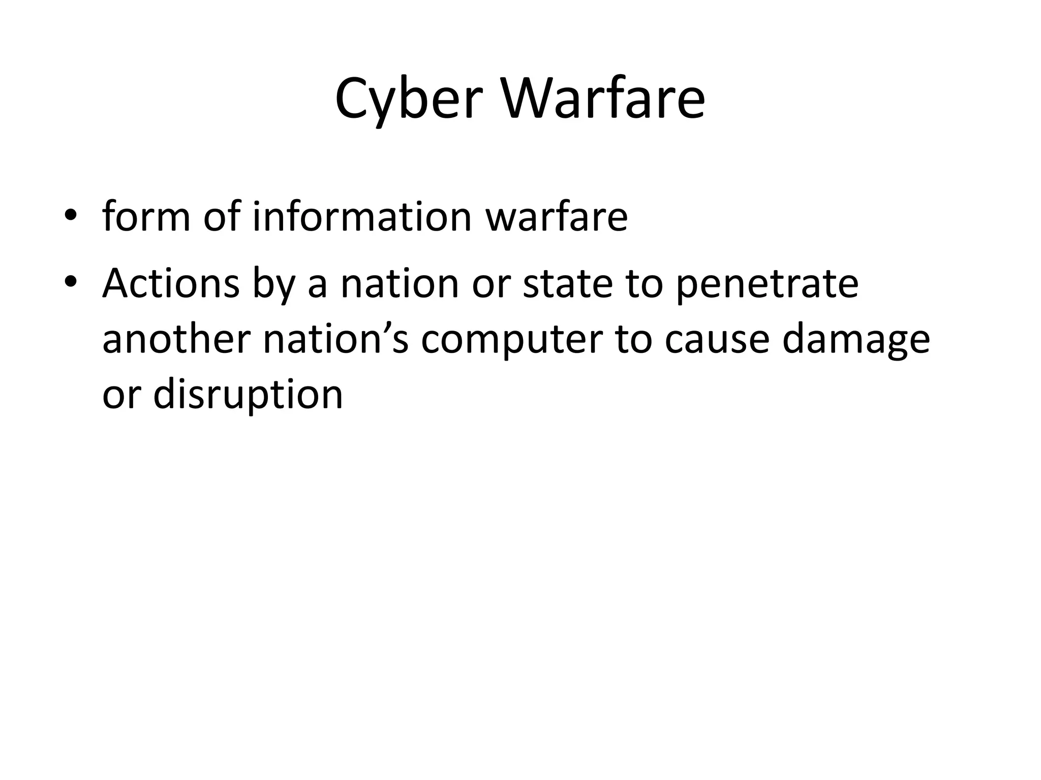 Cyber Warfare
• form of information warfare
• Actions by a nation or state to penetrate
  another nation’s computer to cause damage
  or disruption
 