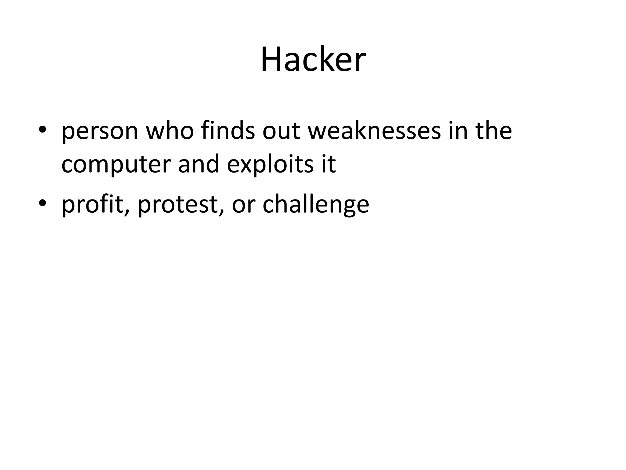 Hacker
• person who finds out weaknesses in the
  computer and exploits it
• profit, protest, or challenge
 