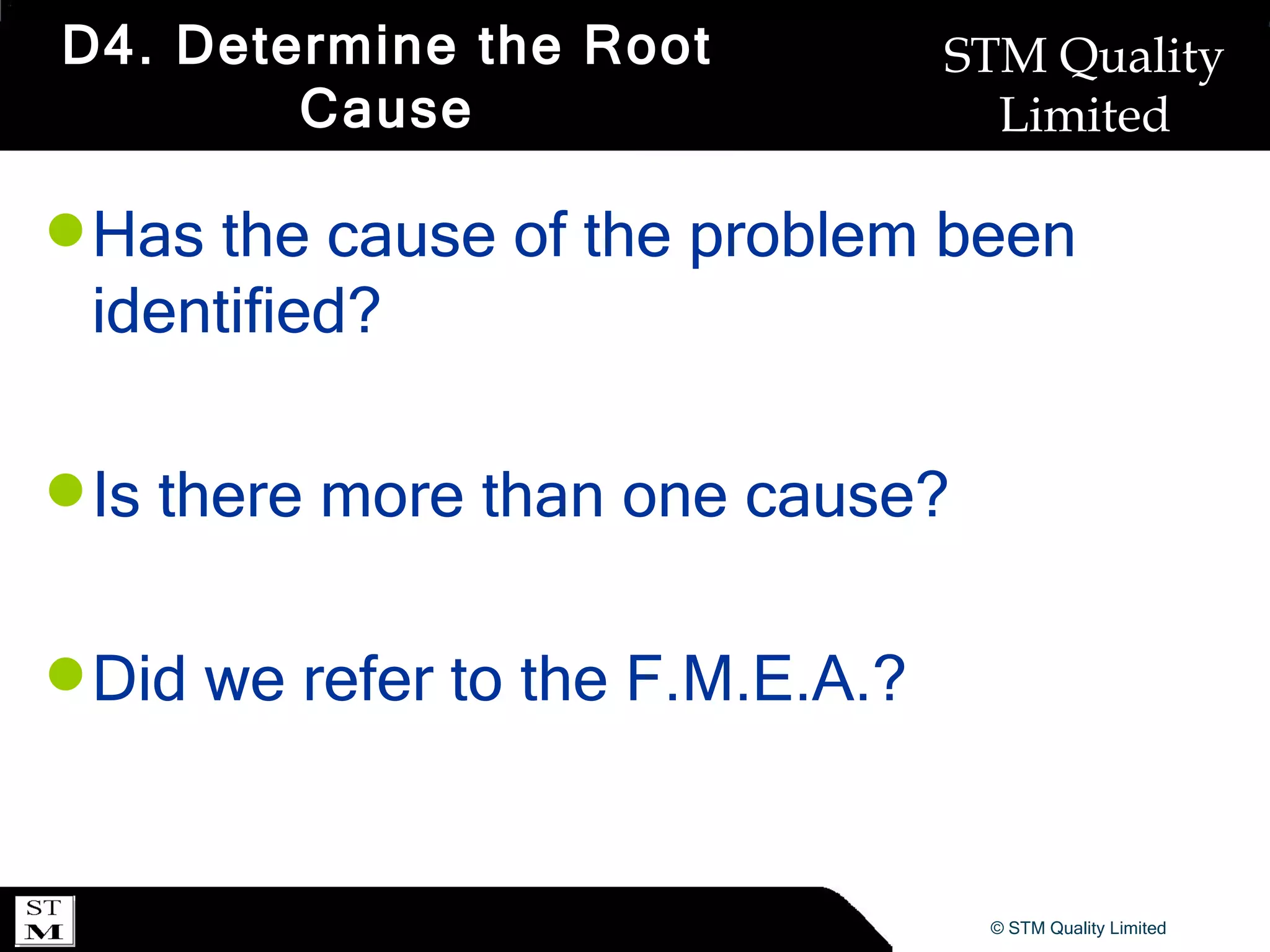 D4. Determine the Root Cause Has the cause of the problem been identified? Is there more than one cause? Did we refer to the F.M.E.A.? 