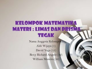 Kelompok Matematika
Materi : Limas dan Prisma
Tegak
Nama Anggota Kelompok :
Aldi Wijaya (1)
David Yoga (15)
Rexy Richard Angelo (32)
William Muwira (39)
 