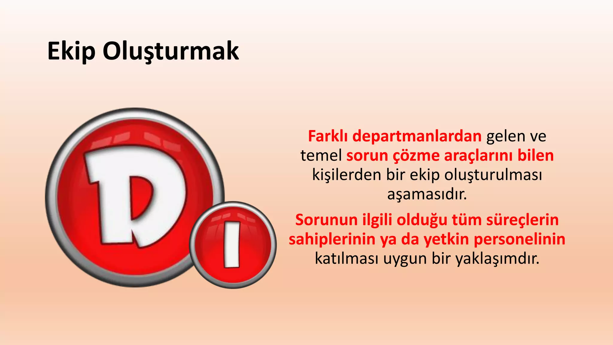 Ekip Oluşturmak
Farklı departmanlardan gelen ve
temel sorun çözme araçlarını bilen
kişilerden bir ekip oluşturulması
aşamasıdır.
Sorunun ilgili olduğu tüm süreçlerin
sahiplerinin ya da yetkin personelinin
katılması uygun bir yaklaşımdır.
 
