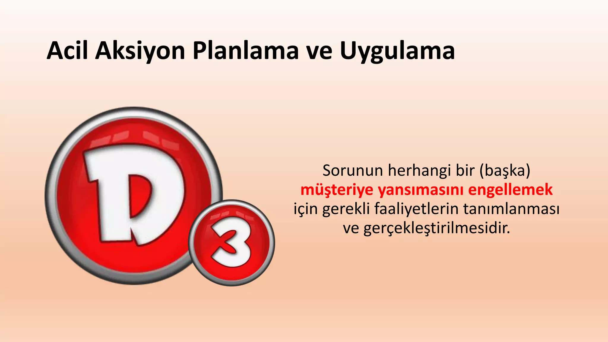 Acil Aksiyon Planlama ve Uygulama
Sorunun herhangi bir (başka)
müşteriye yansımasını engellemek
için gerekli faaliyetlerin tanımlanması
ve gerçekleştirilmesidir.
 