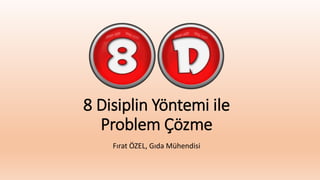 8 Disiplin Yöntemi ile
Problem Çözme
Fırat ÖZEL, Gıda Mühendisi
 