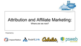 Attribution and Affiliate Marketing:
Where are we now?
Presented by:
 