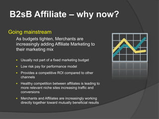 B2sB Affiliate – why now?
Going mainstream
  As budgets tighten, Merchants are
  increasingly adding Affiliate Marketing t...