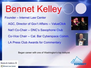 Bennet Kelley Founder – Internet Law Center AGC, Director of Gov’t Affairs -- ValueClick Nat’l Co-Chair -- DNC’s Saxophone Club Co-Vice Chair -- Cal. Bar Cyberspace Comm. LA Press Club Awards for Commentary Began career with one of Washington’s top lobbyist 