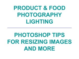 PRODUCT & FOOD
PHOTOGRAPHY
LIGHTING
__________________________________________
PHOTOSHOP TIPS
FOR RESIZING IMAGES
AND MORE
 