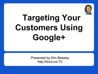 Targeting Your
Customers Using
Google+
Presented by Kim Beasley
http://KimLive.TV

 