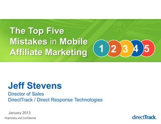 The Top Five
Mistakes in Mobile
Affiliate Marketing                     1 2 3 4 5


Jeff Stevens
Director of Sales
DirectTrack / Direct Response Technologies

January 2013
 