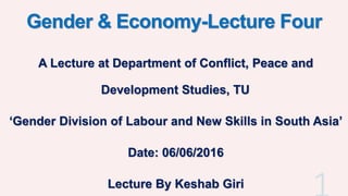 Gender & Economy-Lecture Four
A Lecture at Department of Conflict, Peace and
Development Studies, TU
‘Gender Division of Labour and New Skills in South Asia’
Date: 06/06/2016
Lecture By Keshab Giri
 