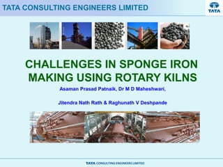 CONSULTING ENGINEERS LIMITED
CHALLENGES IN SPONGE IRON
MAKING USING ROTARY KILNS
Asaman Prasad Patnaik, Dr M D Maheshwari,
Jitendra Nath Rath & Raghunath V Deshpande
TATA CONSULTING ENGINEERS LIMITED
 
