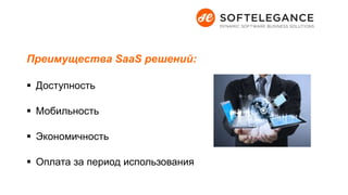 Преимущества SaaS решений:
 Доступность
 Мобильность
 Экономичность
 Оплата за период использования
 