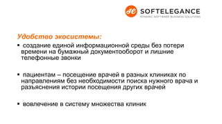 Удобство экосистемы:
 создание единой информационной среды без потери
времени на бумажный документооборот и лишние
телефонные звонки
 пациентам – посещение врачей в разных клиниках по
направлениям без необходимости поиска нужного врача и
разъяснения истории посещения других врачей
 вовлечение в систему множества клиник
 