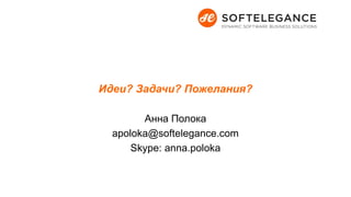 Идеи? Задачи? Пожелания?
Анна Полока
apoloka@softelegance.com
Skype: anna.poloka
 