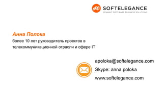 Анна Полока
более 10 лет руководитель проектов в
телекоммуникационной отрасли и сфере IT
apoloka@softelegance.com
Skype: anna.poloka
www.softelegance.com
 