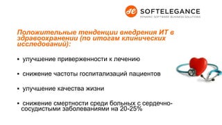 Положительные тенденции внедрения ИТ в
здравоохранении (по итогам клинических
исследований):
 улучшение приверженности к лечению
 снижение частоты госпитализаций пациентов
 улучшение качества жизни
 снижение смертности среди больных с сердечно-
сосудистыми заболеваниями на 20-25%
 