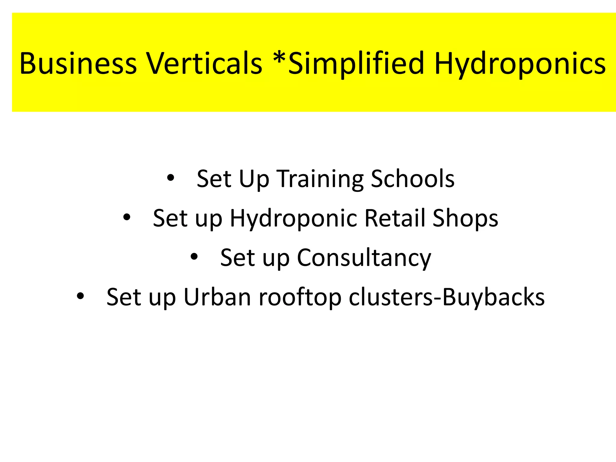 Business Verticals *Simplified Hydroponics
• Set Up Training Schools
• Set up Hydroponic Retail Shops
• Set up Consultancy
• Set up Urban rooftop clusters-Buybacks
 