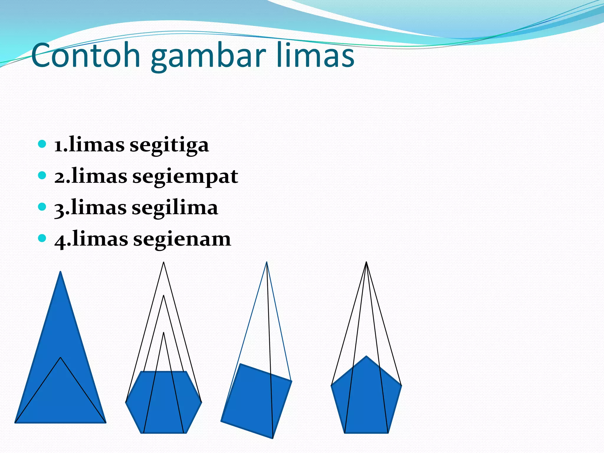 Contoh gambar limas
 1.limas segitiga
 2.limas segiempat
 3.limas segilima
 4.limas segienam
 