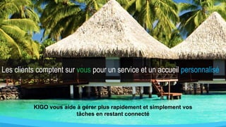 KIGO vous aide à gérer plus rapidement et simplement vos
tâches en restant connecté
Les clients comptent sur vous pour un service et un accueil personnalisé
 