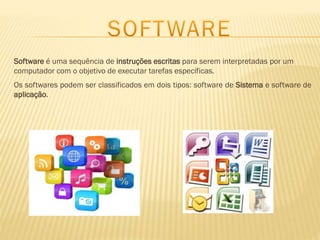 Software é uma sequência de instruções escritas para serem interpretadas por um
computador com o objetivo de executar tarefas específicas.
Os softwares podem ser classificados em dois tipos: software de Sistema e software de
aplicação.

 