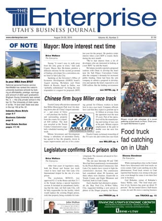 Volume 45, Number 3 $1.50August 24-30, 2015www.slenterprise.com
Sheena Steedman
The EnterpriseBrice Wallace
The Enterprise
Brice Wallace
The Enterprise
see MILLER pg. 4
see TRUCKS pg. 10
OF NOTE
Is your MBA from BYU?
National personal ﬁnance service
NerdWallet has ranked the nation's
university business schools by look-
ing at affordability, prestige, earnings
and amount of debt upon graduation.
Brigham Young University was ranked
No. 3. — the only private school in the
top 10. The University of Utah came
in at No. 74 and Utah State was also
in the top 100 at No. 81.
Industry News Briefs
page 6-7
Business Calendar
page 8
Real Estate Section
pages 17-19
FINANCING UTAH’S ECONOMIC GROWTH
Heavy Machinery and Equipment Financing Operating Lines of Credit
Commercial Real Estate Lending Construction and Development Lending
John Walton
SVP, Business Banking Team Leader
711 S. State St., SLC, UT 84111
(801) 924-3633 (801) 532-7111
jwalton@bankofutah.com
Food truck
fad catching
on in Utah
Hungry crowds take advantage of a recent
gathering of food trucks in Provo. Truck own-
ers report that business is good.
While metropolitan cities in the United
States have blossomed with food trucks on
every corner, Utah is just catching on to this
phenomenon. Food truck owners in Utah
reported that business was strong in the past
year, even though for some it was their first
year in business.
Carl Rubadue, owner of Rubadue’s
Saucy Skillet, said, “The food truck por-
tion of my business has gone up about 25
percent.” He has turned down a half-dozen
events, he said. He owns a catering business
TooeleCountyofficialshaveannounced
that Miller Motorsports Park won’t be shut-
ting down after all. China’s largest automak-
er — and owner of Volvo
— will purchase the facility
and surrounding property
from the county for a report-
ed $20 million. The deal
was unveiled at the Tooele
County Commission’s regu-
larly scheduled meeting last
week.
Mitime Investment and Development
Group, a subsidiary of automaker Geely,
has agreed to buy the property, invest in
major improvements and use it for a train-
ing ground for Chinese workers to learn
how to run a race track. Company officials
have said that they expect to generate up to
$1 billion in revenue from
the operation over the next
25 years. Part of the opera-
tion will be the manufactur-
ing and testing of race cars
at the park. Mitime expects
employment at the park to
double over the next few
years.
Tooele County reclaimed ownership of
the 511-acre site and world-class race track
see PRISON pg. 4
Saying “it wasn’t easy to walk away
from the only game in town,” Salt Lake
County Mayor Ben McAdams predicts a
different outcome for the second go-around
of finding a developer for a convention cen-
ter hotel in Salt Lake City.
Speaking at the Governor’s Office of
Economic Development (GOED) board’s
August meeting, McAdams said Omni
Hotels & Resorts, based in Dallas, was
“probably emboldened” by being the lone
respondent to a request for proposals (RFP)
last year for the project. He predicts wider
interest when a new RFP is issued, likely
during the next month.
“We’ve had interest from a lot of
developers who are interested in looking at
a new RFP,” he told the board.
McAdams recently rejected a proposed
contract with Omni to develop the hotel
near the Salt Palace Convention Center
after the company’s demands for increased
public funding. Omni had been the sole
company to submit a proposal to develop,
own and operate the hotel, expected to cost
$300 million. But the bidding environment
see HOTEL pg. 4
Mayor: More interest next time
Legislature confirms SLC prison site
Chinese firm buys Miller race track
After four years of legislative study,
both the House and Senate last week
voted to have land near Salt Lake City
International Airport be the site of a new
prison.
The resolution, HCR101, was
approved 62-12 in the House and then 21-7
in the Senate during a special legislative
session. It included an amendment clarify-
ing that the state, not Salt Lake City, will
be fully responsible for the facility, which
would replace the existing Draper prison,
with that property being available for rede-
velopment. The measure advanced to Gov.
Gary Herbert.
The site near Interstate 80 and 7200
West had been unanimously recommended
by the Prison Relocation Commission. Salt
Lake City leaders have vowed to fight the
commission’s decision. The commission
had considered about 60 locations and
three others were finalists: Grantsville in
Tooele County and Eagle Mountain and
Fairfield, both in Utah County.
Each chamber had alternative propos-
als die. Rep. Fred Cox, R-West Valley
City, suggested building a new prison in
phases at the Draper property, but House
 
