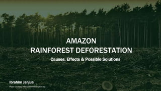 Causes, Effects & Possible Solutions
AMAZON
RAINFOREST DEFORESTATION
Photo Courtesy: www.oneworldeducation.org
Ibrahim Janjua
 