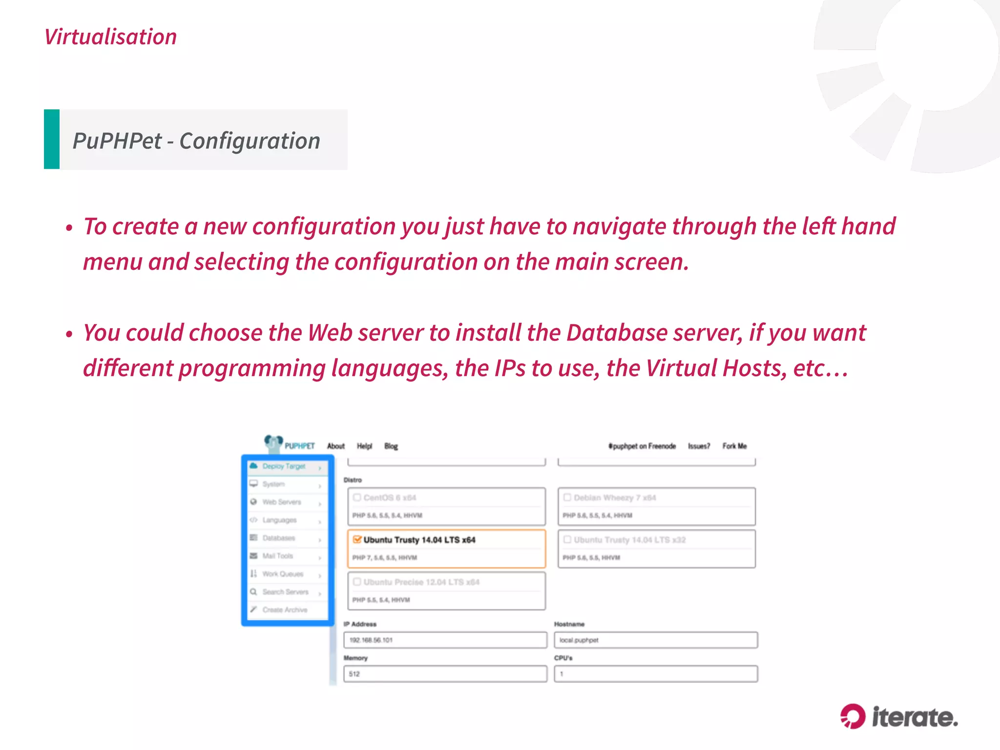 Virtualisation
• To create a new configuration you just have to navigate through the left hand
menu and selecting the configuration on the main screen.
• You could choose the Web server to install the Database server, if you want
diﬀerent programming languages, the IPs to use, the Virtual Hosts, etc…
PuPHPet - Configuration
 