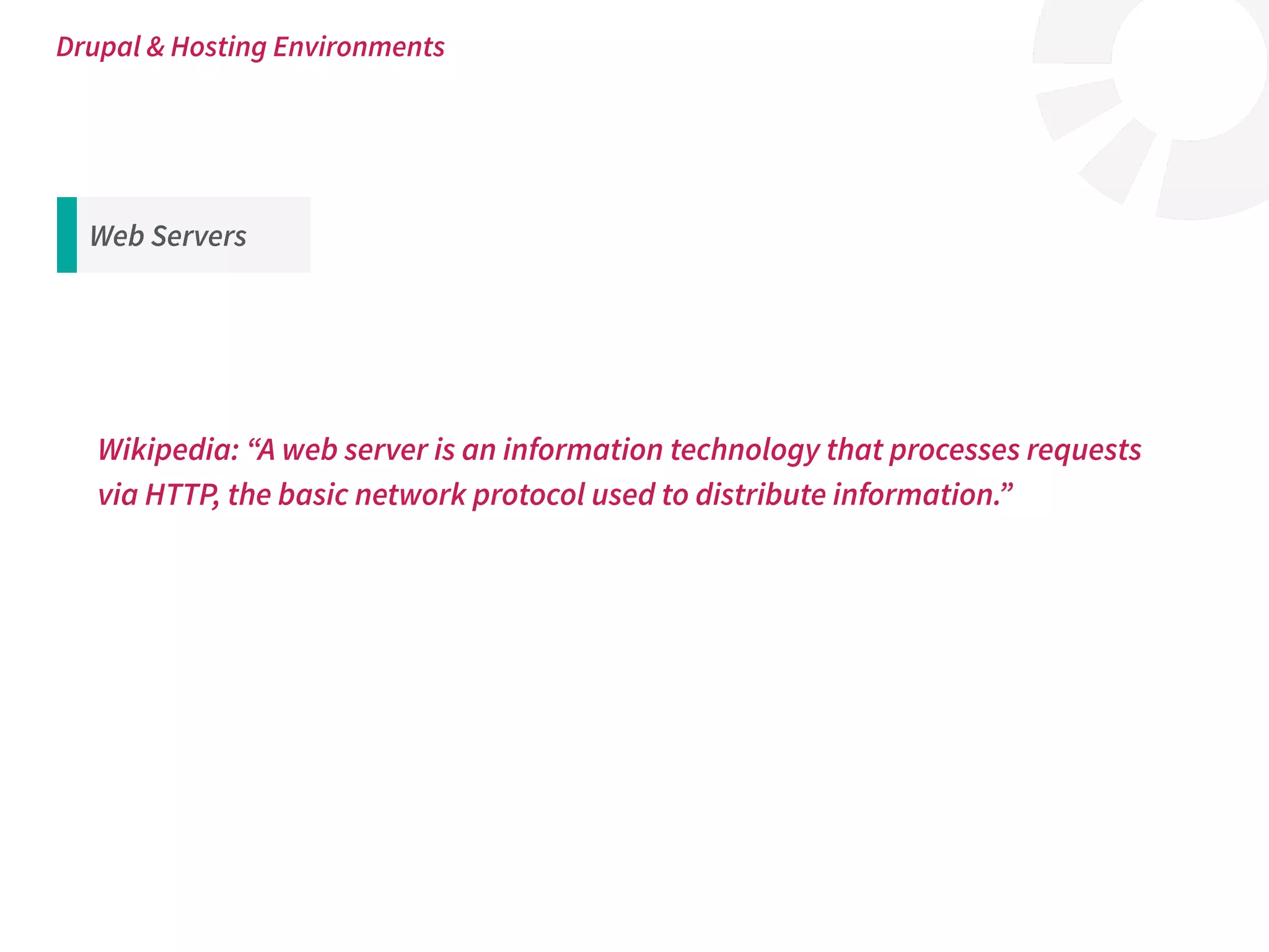 Wikipedia: “A web server is an information technology that processes requests
via HTTP, the basic network protocol used to distribute information.”
Drupal & Hosting Environments
Web Servers
 