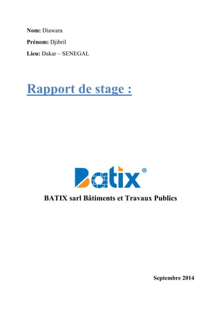 Nom: Diawara
Prénom: Djibril
Lieu: Dakar – SENEGAL
Rapport de stage :
BATIX sarl Bâtiments et Travaux Publics
Septembre 2014
 