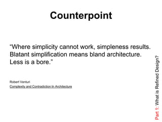 Counterpoint
“Where simplicity cannot work, simpleness results.
Blatant simplification means bland architecture.
Less is a bore.”
Robert Venturi
Complexity and Contradiction In Architecture
Part1:WhatisRefinedDesign?
 