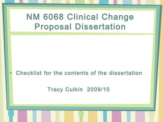 NM 6068 Clinical Change
Proposal Dissertation
• Checklist for the contents of the dissertation
Tracy Culkin 2009/10
 